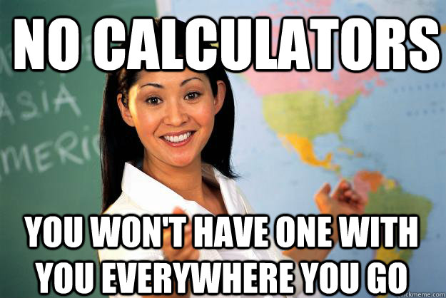 No calculators you won't have one with you everywhere you go - No calculators you won't have one with you everywhere you go  Unhelpful High School Teacher