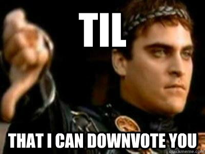 TIL That I can downvote you  Downvoting Roman