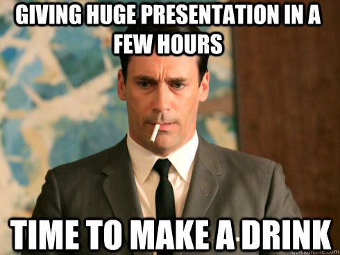 Giving HUGe presentation in a few hours time to make a drink  