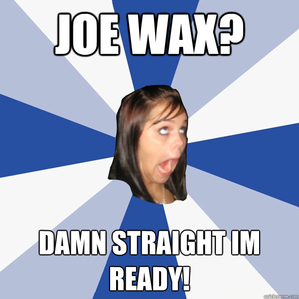 Joe Wax? Damn Straight Im Ready!  Annoying Facebook Girl