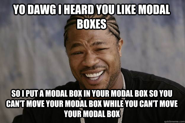 Yo dawg i heard you like modal boxes  so i put a modal box in your modal box so you can't move your modal box while you can't move your modal box - Yo dawg i heard you like modal boxes  so i put a modal box in your modal box so you can't move your modal box while you can't move your modal box  Xzibit meme