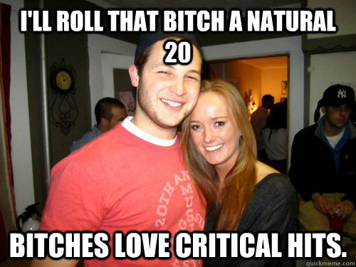 I'll roll that bitch a natural 20 bitches love critical hits.  Freshman Couple