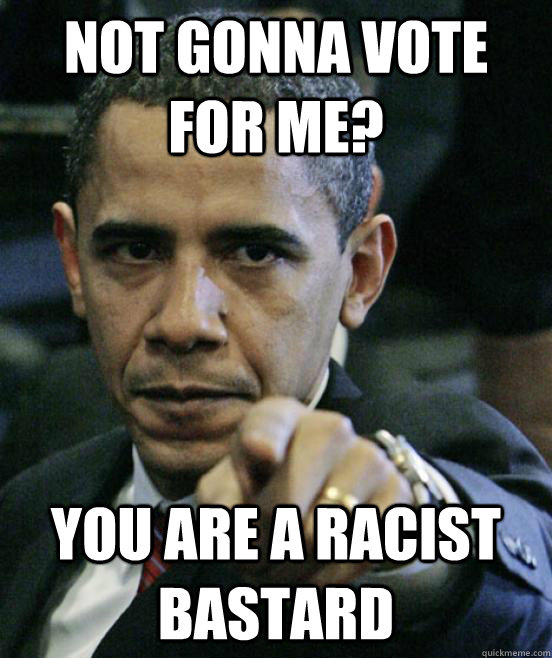 Not gonna vote for me? You are a racist bastard - Not gonna vote for me? You are a racist bastard  Obama joke