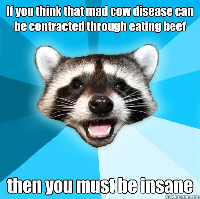 If you think that mad cow disease can be contracted through eating beef then you must be insane  Lame Pun Coon