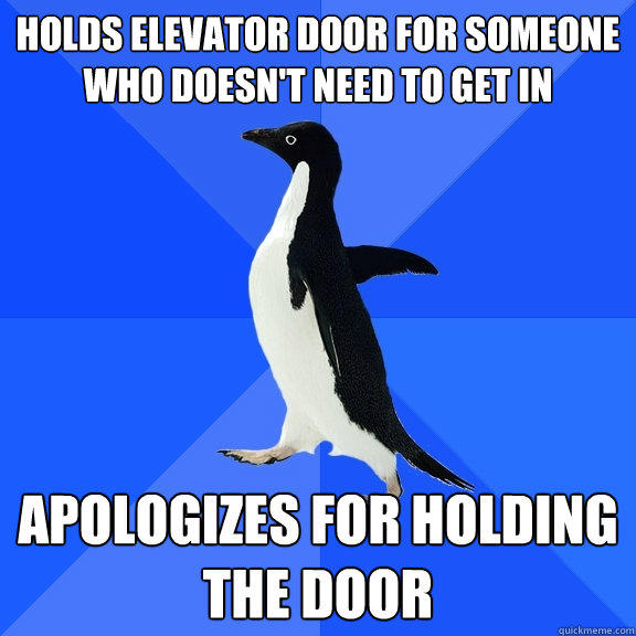 Holds elevator door for someone who doesn't need to get in Apologizes for holding the door  Socially Awkward Penguin