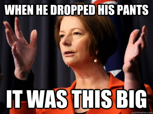 When he dropped his pants  it was this big - When he dropped his pants  it was this big  Gillard
