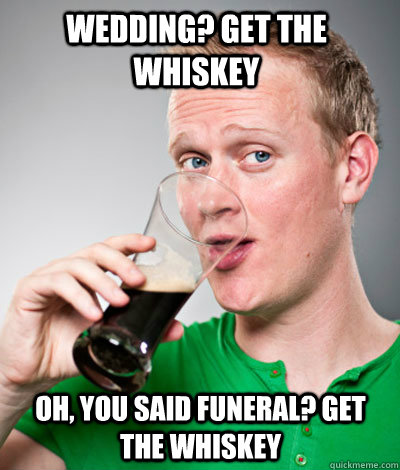 Wedding? get the whiskey oh, you said funeral? get the whiskey - Wedding? get the whiskey oh, you said funeral? get the whiskey  Misc