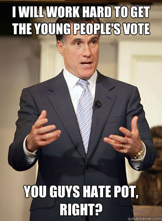 I will work hard to get the young people's vote You guys hate pot, right?  Relatable Romney