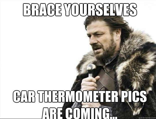 BRACE YOURSELVES Car Thermometer pics 
are coming... - BRACE YOURSELVES Car Thermometer pics 
are coming...  Brace Yourselves