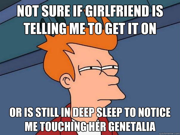 Not sure if girlfriend is telling me to get it on or is still in deep sleep to notice me touching her Genetalia  Futurama Fry