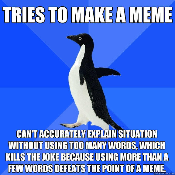 Tries to make a meme can't accurately explain situation without using too many words, which  kills the joke because using more than a few words defeats the point of a meme.  Socially Awkward Penguin