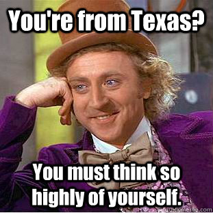 You're from Texas? You must think so highly of yourself.  Creepy Wonka
