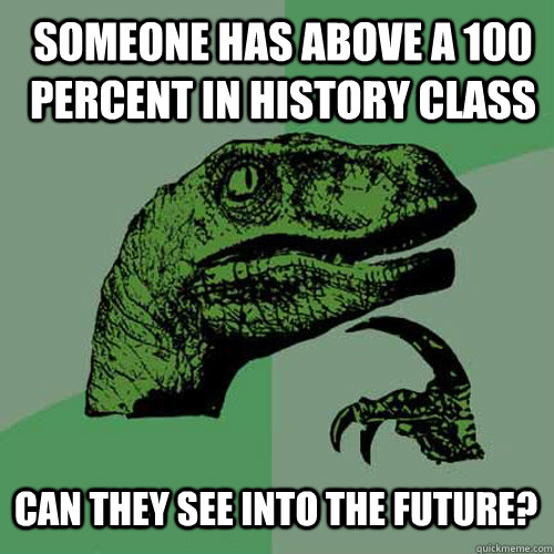 Someone has above a 100 percent in history class Can they see into the future? - Someone has above a 100 percent in history class Can they see into the future?  Philosoraptor
