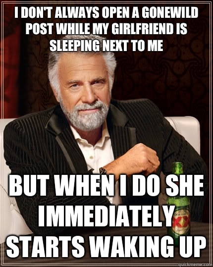 I don't always open a gonewild post while my girlfriend is sleeping next to me but when I do she immediately starts waking up  The Most Interesting Man In The World
