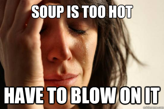 Soup is too hot Have to blow on it  First World Problems