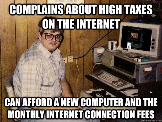 Complains about high taxes on the internet Can afford a new computer and the monthly Internet connection fees  Socially Retarded Computer Nerd