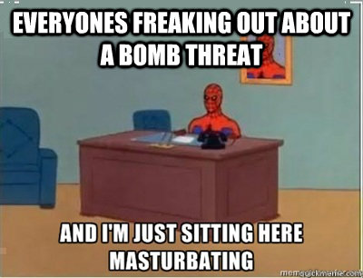 everyones freaking out about a bomb threat - everyones freaking out about a bomb threat  and im sat here masturbating