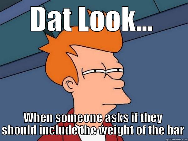 DAT LOOK... WHEN SOMEONE ASKS IF THEY SHOULD INCLUDE THE WEIGHT OF THE BAR Futurama Fry