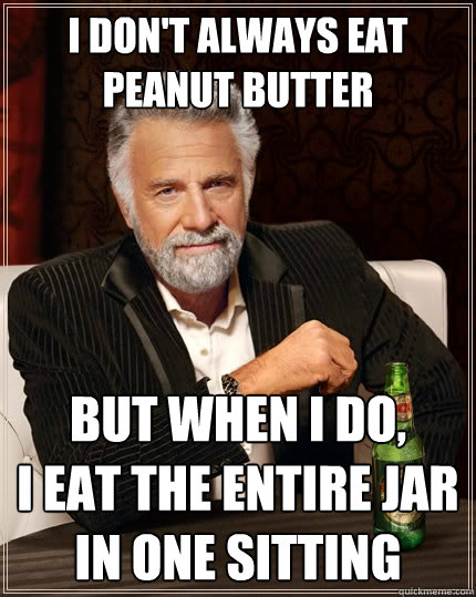 I don't always eat peanut butter But when I do,
I eat the entire jar
in one sitting  The Most Interesting Man In The World
