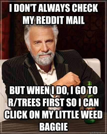 I don't always check my reddit mail but when i do, i go to r/trees first so i can click on my little weed baggie  The Most Interesting Man In The World