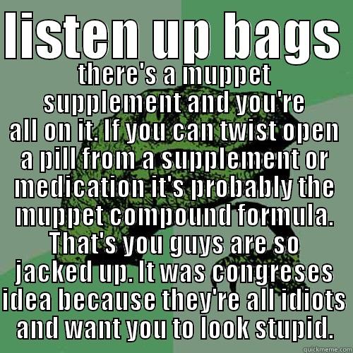 LISTEN UP BAGS  THERE'S A MUPPET SUPPLEMENT AND YOU'RE ALL ON IT. IF YOU CAN TWIST OPEN A PILL FROM A SUPPLEMENT OR MEDICATION IT'S PROBABLY THE MUPPET COMPOUND FORMULA. THAT'S YOU GUYS ARE SO JACKED UP. IT WAS CONGRESES IDEA BECAUSE THEY'RE ALL IDIOTS AND WANT YOU TO LO Philosoraptor