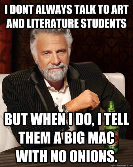 I dont always talk to art and literature students But when i do, I tell them a big mac with no onions. - I dont always talk to art and literature students But when i do, I tell them a big mac with no onions.  The Most Interesting Man In The World