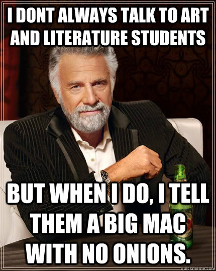 I dont always talk to art and literature students But when i do, I tell them a big mac with no onions.  The Most Interesting Man In The World