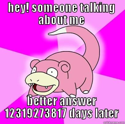 HEY! SOMEONE TALKING ABOUT ME BETTER ANSWER 12319273817 DAYS LATER Slowpoke