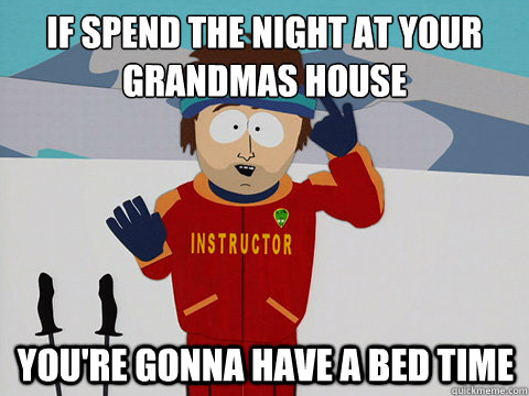 If spend the night at your grandmas house You're gonna have a bed time  mcbadtime