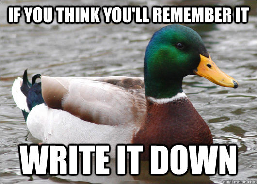 If you think you'll remember it write it down  Actual Advice Mallard