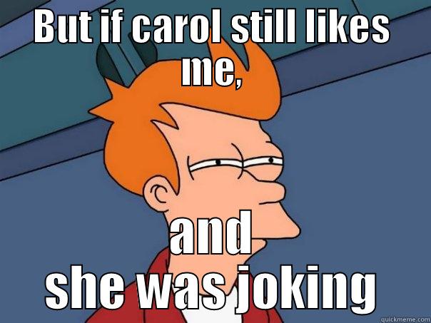 BUT IF CAROL STILL LIKES ME, AND SHE WAS JOKING Futurama Fry