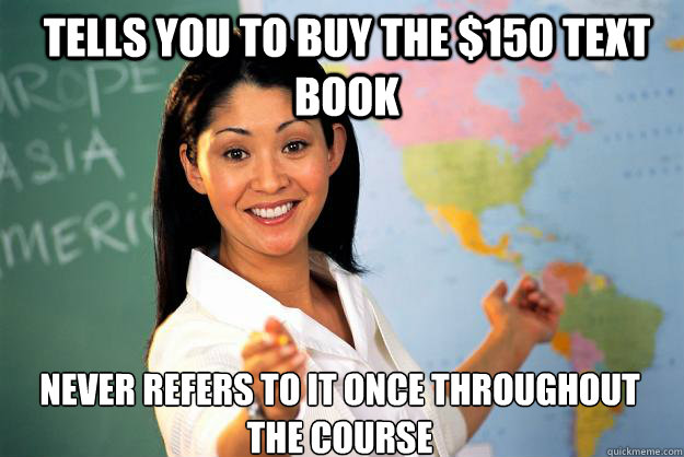tells you to buy the $150 text book never refers to it once throughout the course  Unhelpful High School Teacher
