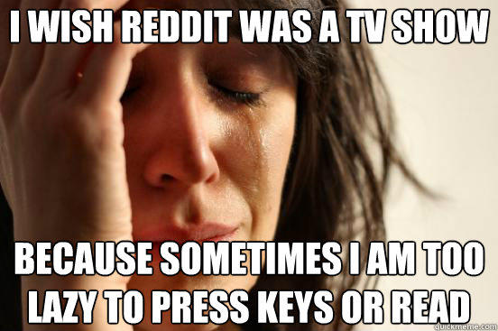 I WISH REDDIT WAS A TV SHOW BECAUSE SOMETIMES I AM TOO LAZY TO PRESS KEYS OR READ  First World Problems