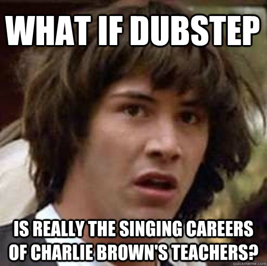 What if dubstep is really the singing careers of charlie brown's teachers? - What if dubstep is really the singing careers of charlie brown's teachers?  conspiracy keanu