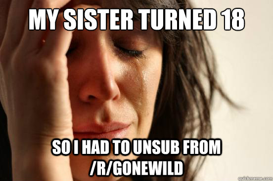 My sister turned 18 so I had to unsub from /r/gonewild - My sister turned 18 so I had to unsub from /r/gonewild  First World Problems