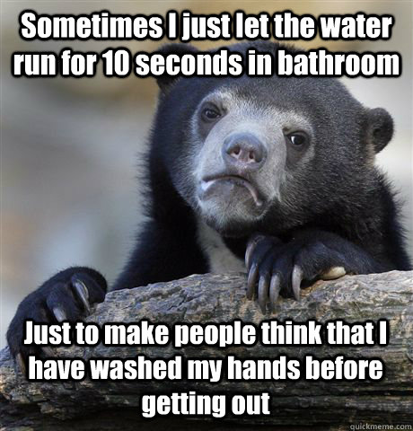 Sometimes I just let the water run for 10 seconds in bathroom Just to make people think that I have washed my hands before getting out  Confession Bear
