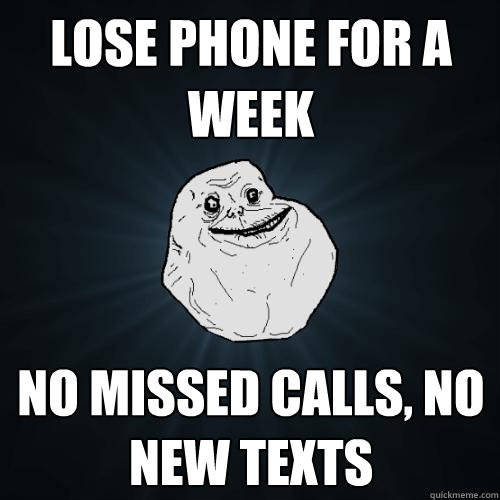 lose phone for a week no missed calls, no new texts  Forever Alone