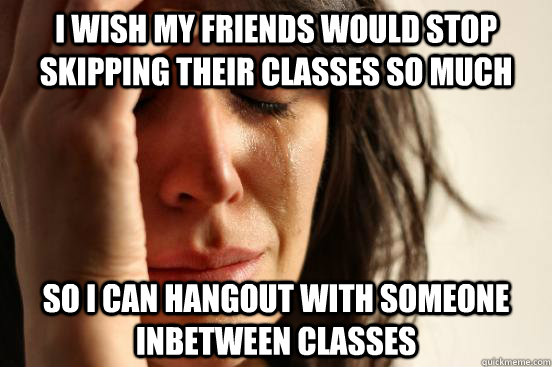 I wish my friends would stop skipping their classes so much so I can hangout with someone inbetween classes  First World Problems