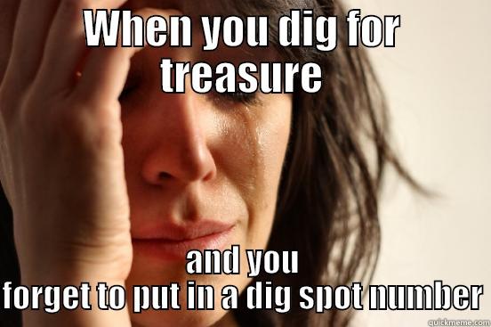 WHEN YOU DIG FOR TREASURE AND YOU FORGET TO PUT IN A DIG SPOT NUMBER First World Problems