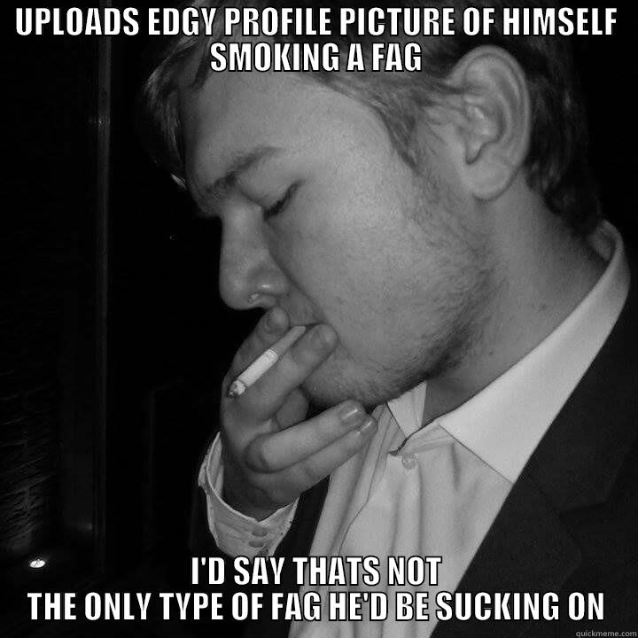UPLOADS EDGY PROFILE PICTURE OF HIMSELF SMOKING A FAG I'D SAY THATS NOT THE ONLY TYPE OF FAG HE'D BE SUCKING ON Misc
