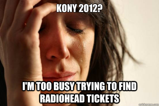 KONY 2012? I'm too busy trying to find radiohead tickets  First World Problems