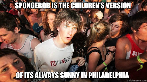 Spongebob IS the children's version 
 of its always sunny in philadelphia  Sudden Clarity Clarence