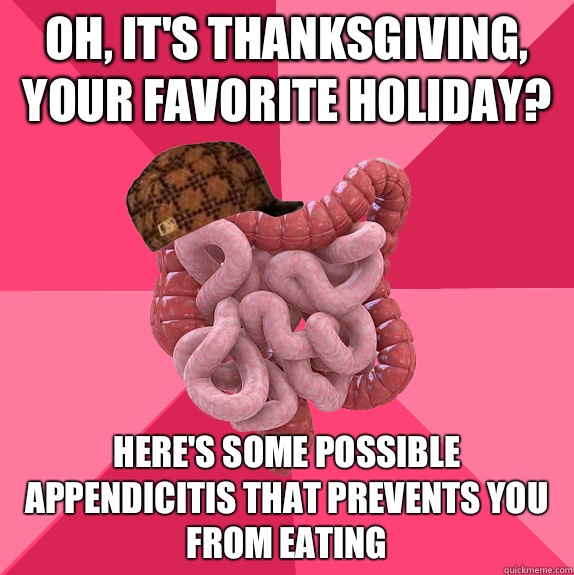 Oh, it's thanksgiving, your favorite holiday? Here's some possible appendicitis that prevents you from eating  Scumbag Intestines