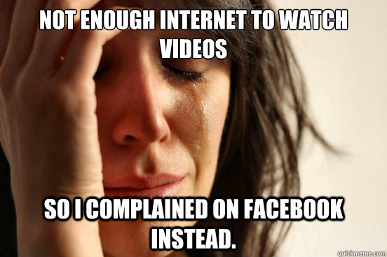 Not enough internet to watch videos So i complained on facebook instead.  First World Problems