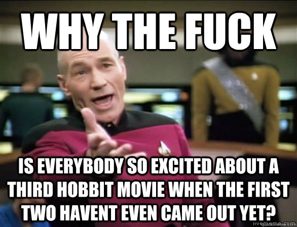why the fuck Is everybody so excited about a third hobbit movie when the first two havent even came out yet?  Annoyed Picard HD