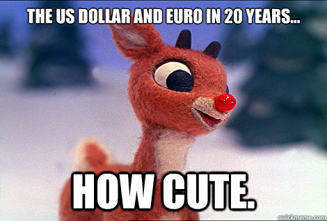 The US dollar and Euro in 20 years... how cute.  Condescending Rudolph