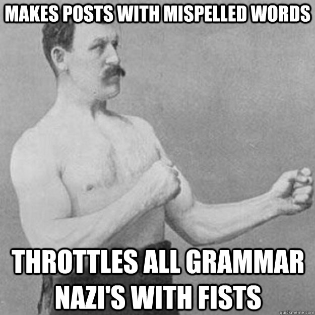 makes posts with mispelled words throttles all grammar nazi's with fists  overly manly man