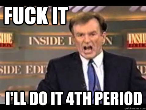 FUCK IT i'll do it 4th period  Fuck it