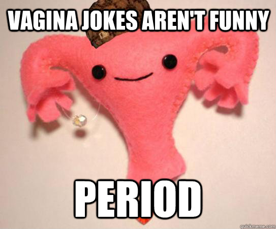 Vagina jokes aren't funny period - Vagina jokes aren't funny period  Misc