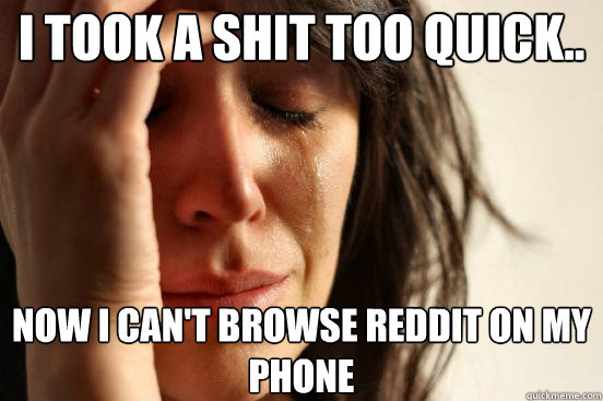 I took a shit too quick.. Now I can't browse reddit on my phone  First World Problems